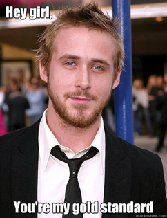 Hey girl, You're my gold standard, says dreamy eyed Ryan Gosling (meme)