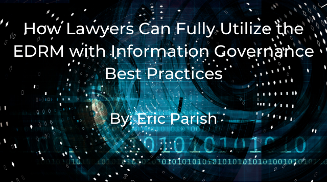 How Lawyers Can Fully Utilize the EDRM with Information Governance Best Practices by Eric Parish