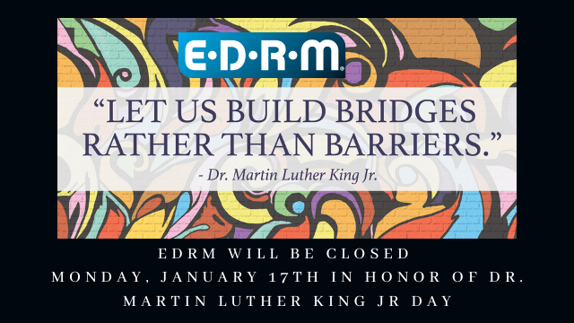 EDRM, "Let us Build bridges rather than barriers, Dr. Martin Luther King, Jr. EDRM will be closed in observance of the holiday, Monday January 17