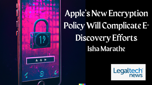 Apples New Encryption Policy Will Complicate E-Discovery Efforts-Isha Marathe