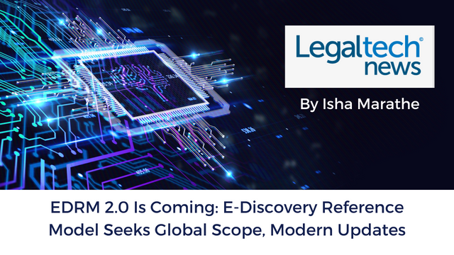 EDRM 2.0 Is Coming E-Discovery Reference Model Seeks Global Scope Modern Updates