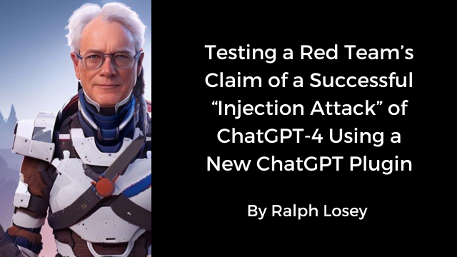 Testing a Red Team's Claim of a Successful "Injection Attack" of ChatGPT-4 Using a New ChatGPT Plugin By Ralph Losey: (in AI armor)