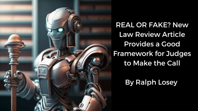 REAL OR FAKE? New Law Review Article Provides a Good Framework for Judges to Make the Call by Ralph Losey