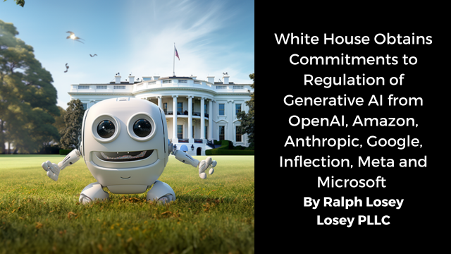 White House Obtains Commitments to Regulation of Generative AI from OpenAI, Amazon, Anthropic, Google, Inflection, Meta and Microsoft by Ralph Losey