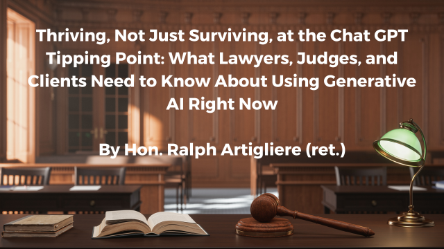 Thriving, Not Just Surviving, at the Chat GPT Tipping Point: What Lawyers, Judges, and Clients Need to Know About Using Generative AI Right Now By Ralph Artigliere