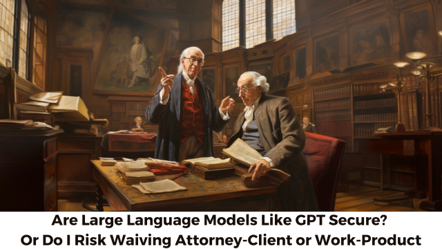 Are LLMs Like GPT Secure? Or Do I Risk Waiving Attorney-Client or Work-Product Privileges? by John Tredennick and William Webber