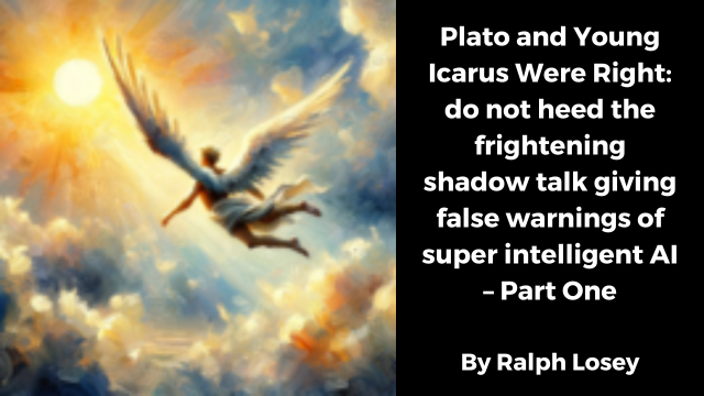 Plato and Young Icarus Were Right: do not heed the frightening shadow talk giving false warnings of superintelligent AI – Part One by Ralph Losey