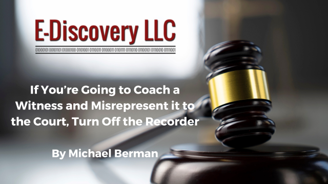 E-Discovery LLC: If You’re Going to Coach a Witness and Misrepresent it to the Court, Turn Off the Recorder By Michael Berman
