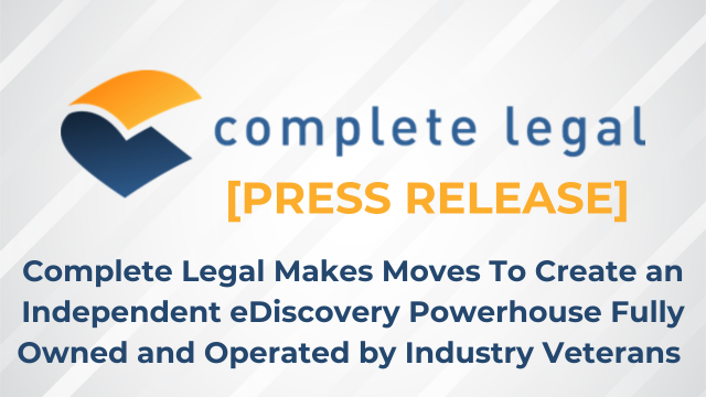 Complete Legal [Press Release] - Complete Legal Makes Moves To Create an Independent eDiscovery Powerhouse Fully Owned and Operated by Industry Veterans