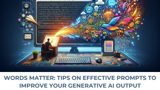 WORDS MATTER: TIPS ON EFFECTIVE PROMPTS TO IMPROVE YOUR GENERATIVE AI OUTPUT
