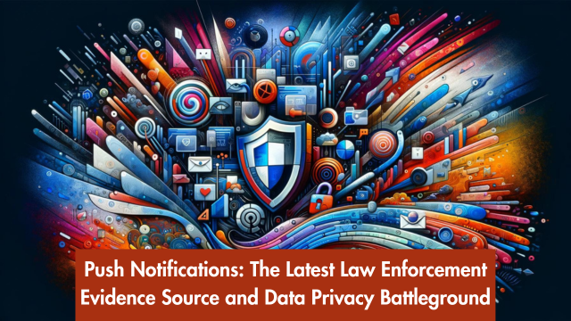 Push Notifications: The Latest Law Enforcement Evidence Source and Data Privacy Battleground