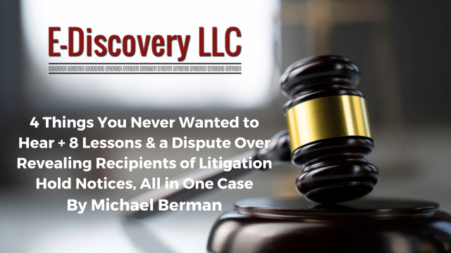 4 Things You Never Wanted to Hear + 8 Lessons & a Dispute Over Revealing Recipients of Litigation Hold Notices, All in One Case. E-Discovery LLC, Michael Berman.