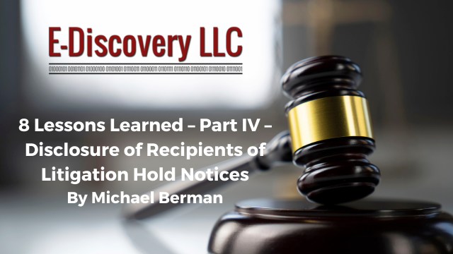 8 Lessons Learned – Part IV – Disclosure of Recipients of Litigation Hold Notices by Michael Berman, E-Discovery LLC.