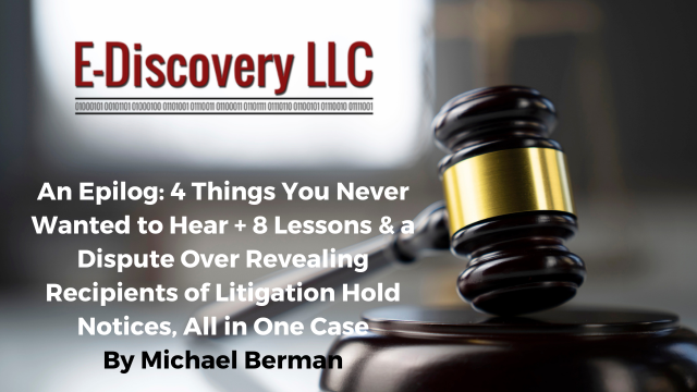 An Epilog: 4 Things You Never Wanted to Hear + 8 Lessons & a Dispute Over Revealing Recipients of Litigation Hold Notices, All in One Case by Michael Berman, E-Discovery LLC.