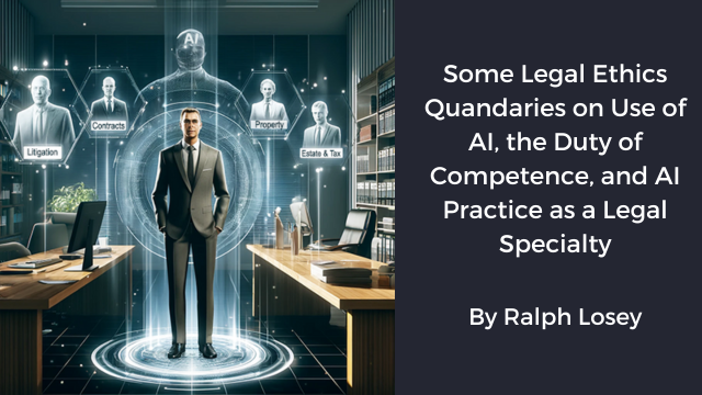 Some Legal Ethics Quandaries on Use of AI, the Duty of Competence, and AI Practice as a Legal Specialty by Ralph Losey