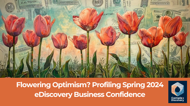 Flowering Optimism? Profiling Spring 2024 eDiscovery Business Confidence, ComplexDiscovery.