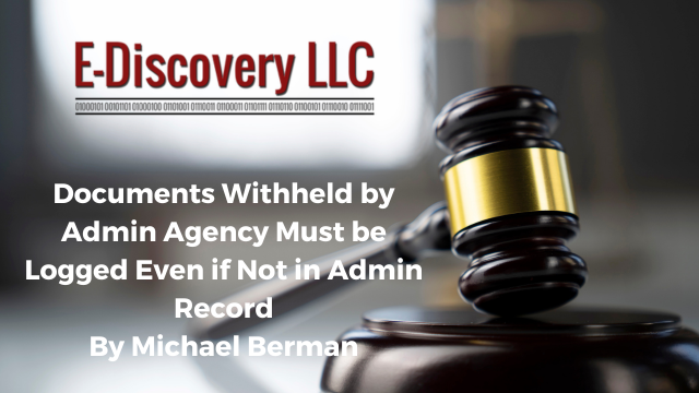 E-Discovery LLC - Documents Withheld by Admin Agency Must be Logged Even if Not in Admin Record By Michael Berman
