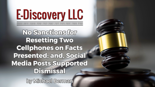 E-Discovery LLC - No Sanctions for Resetting Two Cellphones on Facts Presented; and, Social Media Posts Supported Dismissal by Michael Berman