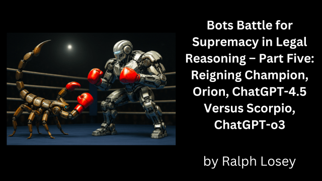 Bots Battle for Supremacy in Legal Reasoning – Part Five: Reigning Champion, Orion, ChatGPT-4.5 Versus Scorpio, ChatGPT-o3 by Ralph Losey