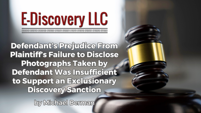 Defendant’s Prejudice From Plaintiff’s Failure to Disclose Photographs Taken by Defendant Was Insufficient to Support an Exclusionary Discovery Sanction by Michael Berman, E-Discovery LLC