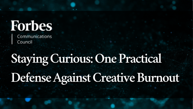 Staying Curious: One Practical Defense Against Creative Burnout, Forbes Communications Council