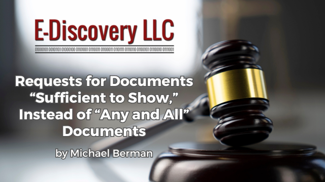 Requests for Documents “Sufficient to Show,” Instead of “Any and All” Documents by Michael Berman, E-Discovery LLC