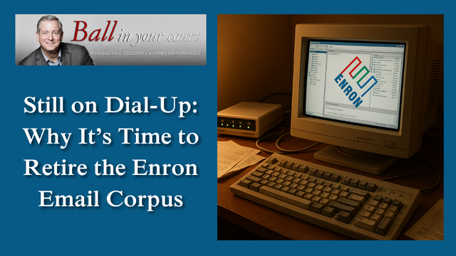 Still on Dial-Up: Why It’s Time to Retire the Enron Email Corpus, Craig Ball, Ball in your court.