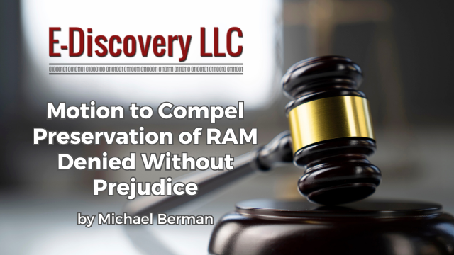 Motion to Compel Preservation of RAM Denied Without Prejudice by Michael Berman, E-Discovery LLC.