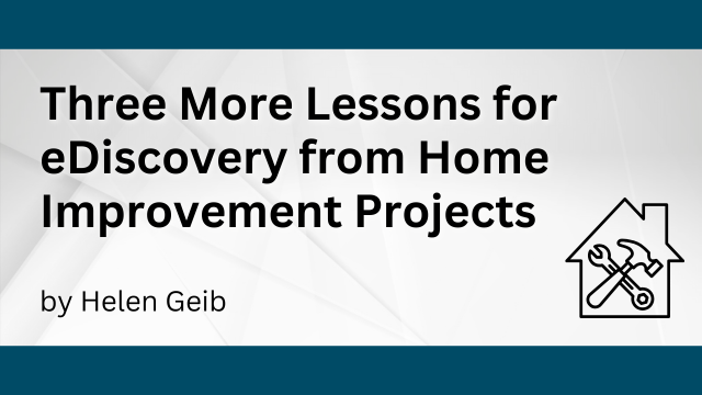 Three More Lessons for eDiscovery from Home Improvement Projects by Helen Geib