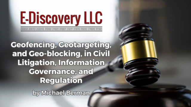 Geofencing, Geotargeting, and Geo-blocking, in Civil Litigation, Information Governance, and Regulation by Michael Berman, E-Discovery LLC.