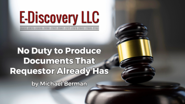 No Duty to Produce Documents That Requestor Already Has by Michael Berman, E-Discovery LLC.