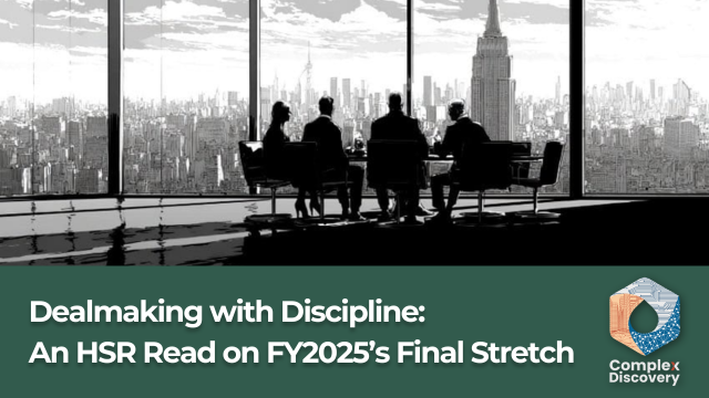 Dealmaking with Discipline: An HSR Read on FY2025’s Final Stretch, ComplexDiscovery.