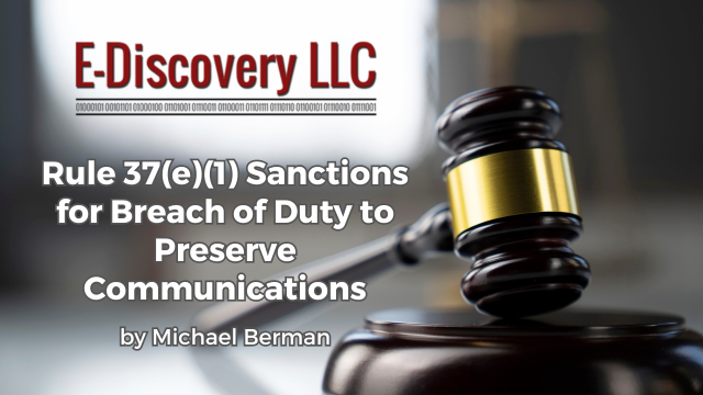 Rule 37(e)(1) Sanctions for Breach of Duty to Preserve Communications, by Michael Berman, E-Discovery LLC.
