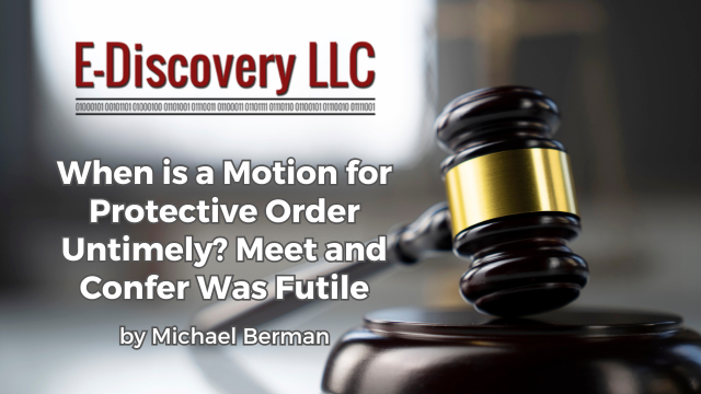 When is a Motion for Protective Order Untimely? Meet and Confer Was Futile, by Michael Berman, E-Discovery LLC.