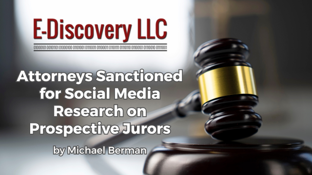 Attorneys Sanctioned for Social Media Research on Prospective Jurors by Michael Berman, E-Discovery LLC.
