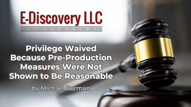 Privilege Waived Because Pre-Production Measures Were Not Shown to Be Reasonable by Michael Berman, E-Discovery LLC.