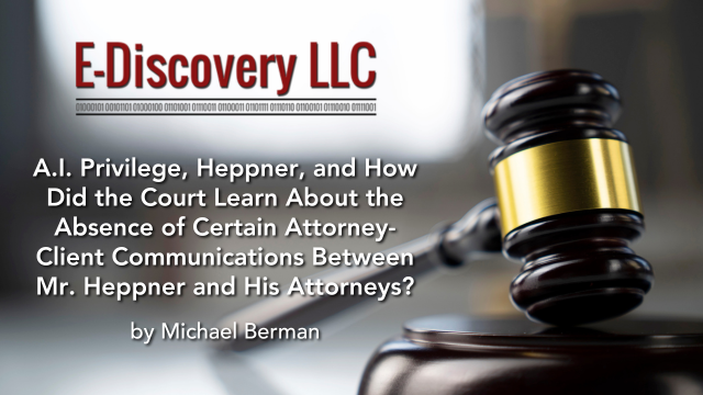A.I. Privilege, Heppner, and How Did the Court Learn About the Absence of Certain Attorney-Client Communications Between Mr. Heppner and His Attorneys? by Michael Berman, E-Discovery LLC.