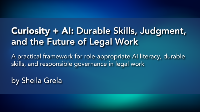 Curiosity + AI: Durable Skills, Judgment, and the Future of Legal Work A practical framework for role-appropriate AI literacy, durable skills, and responsible governance in legal work by Sheila Grela