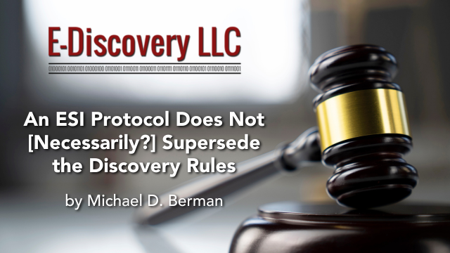 An ESI Protocol Does Not [Necessarily?] Supersede the Discovery Rules, by Michael D. Berman, E-Discovery LLC.