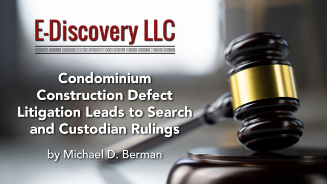Condominium Construction Defect Litigation Leads to Search and Custodian Rulings, by Michael D. Berman, E-Discovery LLC.