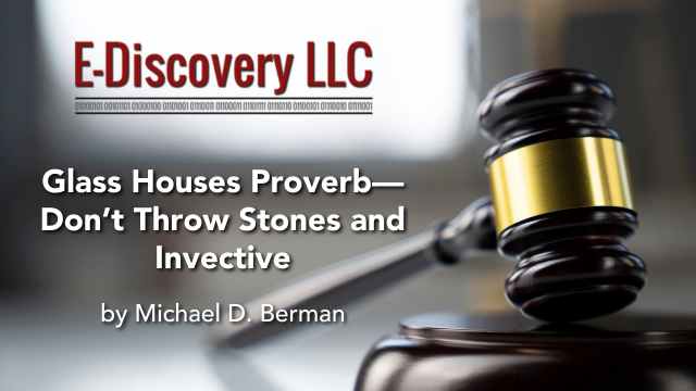 Glass Houses Proverb—Don’t Throw Stones and Invective, by Michael D. Berman, E-Discovery LLC.