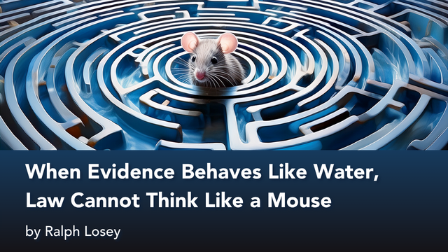 When Evidence Behaves Like Water, Law Cannot Think Like a Mouse, by Ralph Losey.