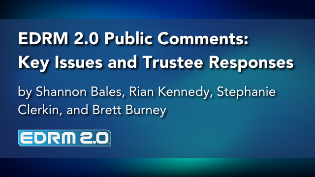 EDRM 2.0 Public Comments: Key Issues and Trustee Responses, by Shannon Bales, Rian Kennedy, Stephanie Clerkin, and Brett Burney.