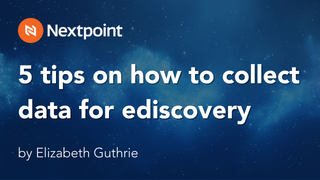 5 tips on how to collect data for ediscovery, by Elizabeth Guthrie, Nextpoint.