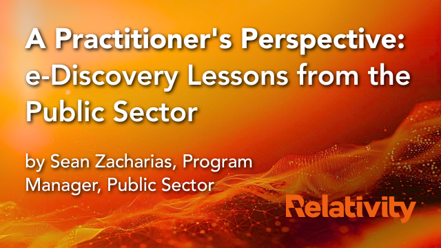 A Practitioner's Perspective: e-Discovery Lessons from the Public Sector, by Sean Zacharias, program manager, public sector.
