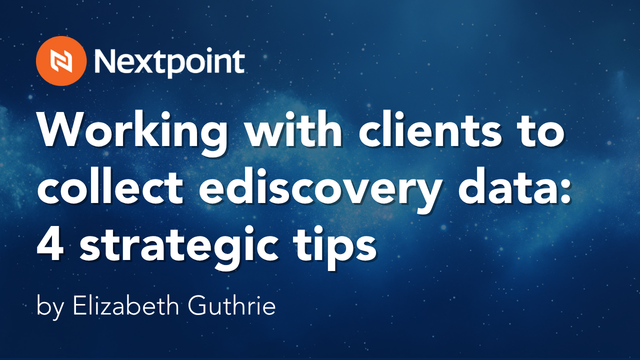 Working with clients to collect ediscovery data: 4 strategic tips, by Elizabeth Guthrie, Nextpoint.
